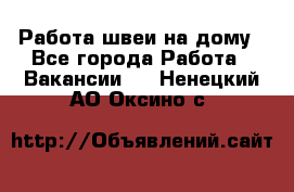 Работа швеи на дому - Все города Работа » Вакансии   . Ненецкий АО,Оксино с.